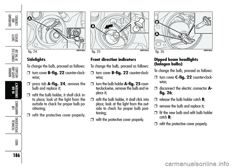Alfa Romeo Brera/Spider 2007  Owner handbook (in English) 186
SAFETY 
DEVICES
WARNING 
LIGHTS AND 
MESSAGES
IN AN 
EMERGENCY CAR 
MAINTENANCE
TECHNICAL 
SPECIFICATIONS
INDEX
DASHBOARD 
AND 
CONTROLS
CORRECT USE
OF THE CARSidelights
To change the bulb, procee