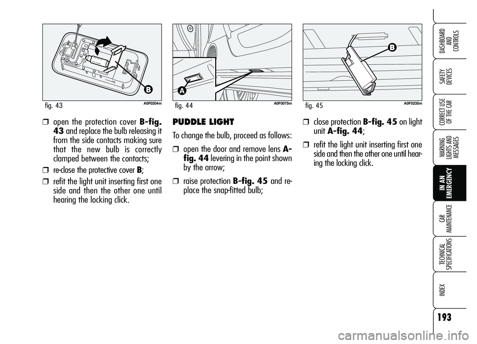 Alfa Romeo Brera/Spider 2007  Owner handbook (in English) 193
SAFETY 
DEVICES
WARNING 
LIGHTS AND 
MESSAGES
IN AN 
EMERGENCY CAR 
MAINTENANCE
TECHNICAL 
SPECIFICATIONS
INDEX
DASHBOARD 
AND 
CONTROLS
CORRECT USE
OF THE CAR
A0F0204mfig. 43
❒open the protecti