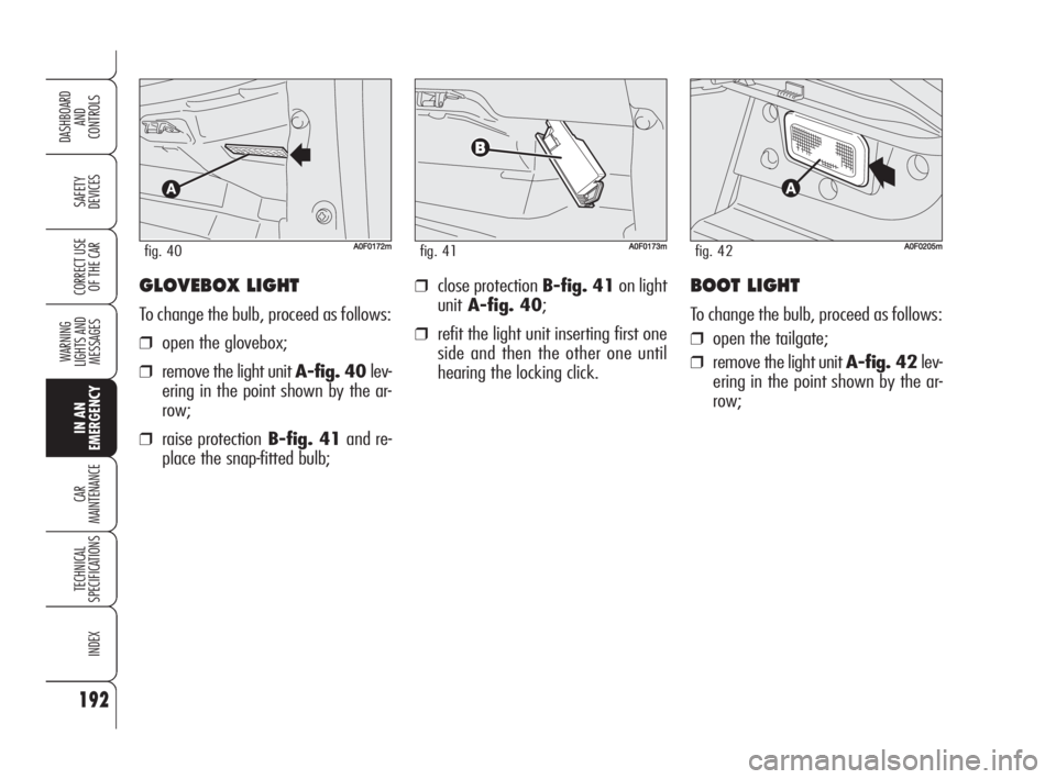 Alfa Romeo Brera/Spider 2009 Owner handbook (in English) 192
SAFETY
DEVICES
WARNING
LIGHTS AND
MESSAGES
IN AN
EMERGENCY
CAR
MAINTENANCE
TECHNICAL
SPECIFICATIONS
INDEX
DASHBOARD
AND
CONTROLS
CORRECT USE
OF THE CARGLOVEBOX LIGHT
To change the bulb, proceed Alfa Romeo Brera/Spider 2009 Owner handbook (in English) 192
SAFETY
DEVICES
WARNING
LIGHTS AND
MESSAGES
IN AN
EMERGENCY
CAR
MAINTENANCE
TECHNICAL
SPECIFICATIONS
INDEX
DASHBOARD
AND
CONTROLS
CORRECT USE
OF THE CARGLOVEBOX LIGHT
To change the bulb, proceed
