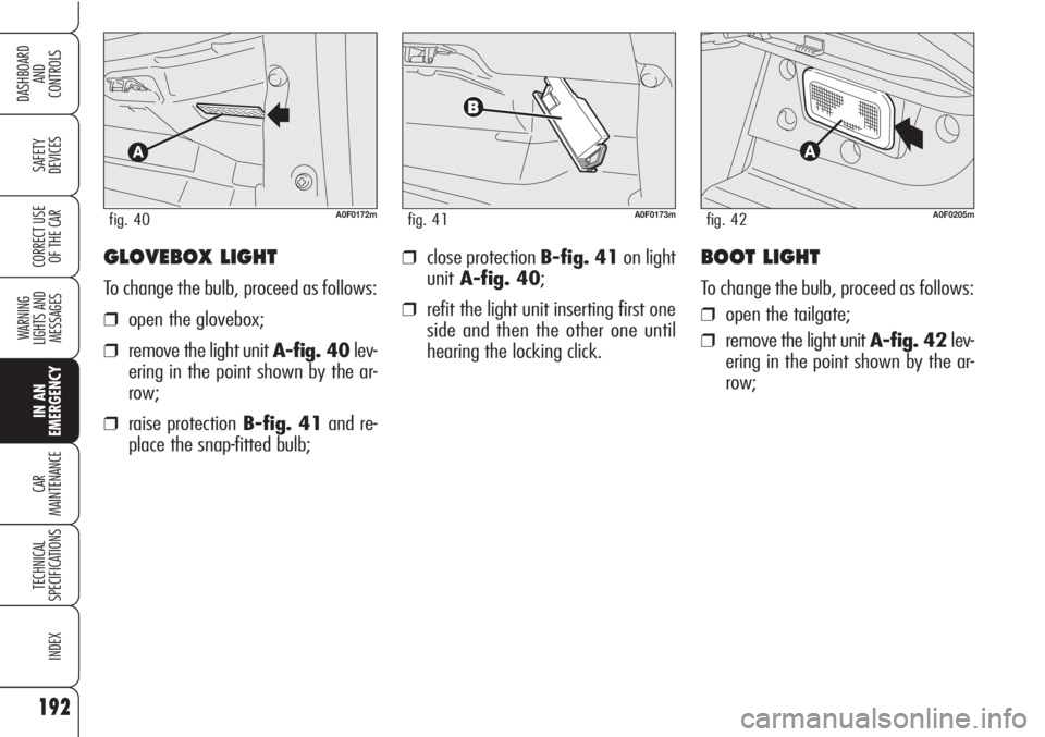 Alfa Romeo Brera/Spider 2010  Owner handbook (in English) 192
SAFETY
DEVICES
WARNING 
LIGHTS AND 
MESSAGES
IN AN 
EMERGENCY
CAR
MAINTENANCE
TECHNICAL
SPECIFICATIONS
INDEX
DASHBOARD
AND
CONTROLS
CORRECT USE
OF THE CARGLOVEBOX LIGHT
To change the bulb, proceed