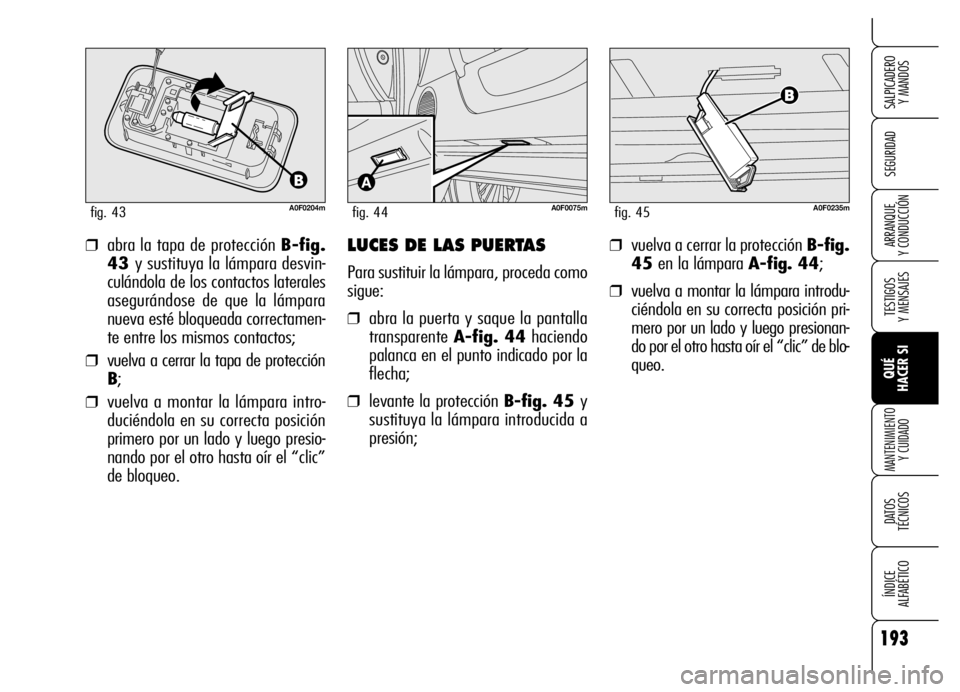 Alfa Romeo Brera/Spider 2006  Manual de Empleo y Cuidado (in Spanish) 193
SEGURIDAD
TESTIGOS 
Y MENSAJES
QUÉ 
HACER SI
MANTENIMIENTO
Y CUIDADO
DATOS 
TÉCNICOS
ÍNDICE 
ALFABÉTICO 
SALPICADERO 
Y MANDOS 
ARRANQUE 
Y CONDUCCIÓN
A0F0204mfig. 43
❒abra la tapa de prote
