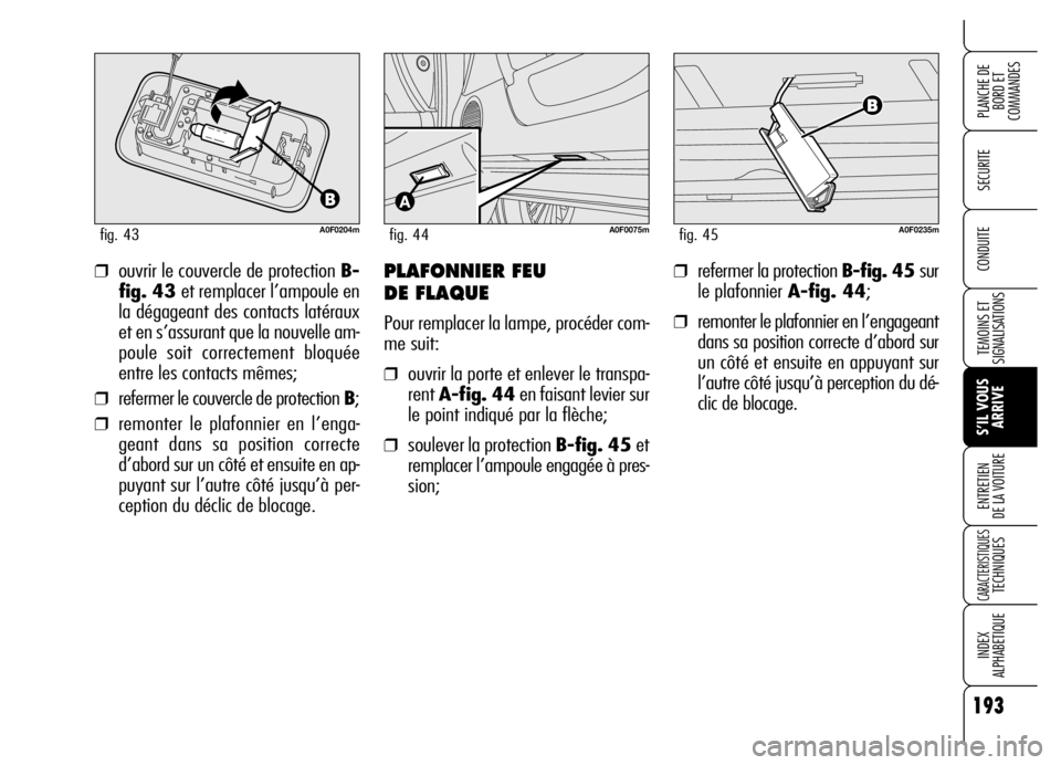 Alfa Romeo Brera/Spider 2006  Notice dentretien (in French) 193
SECURITE
TEMOINS ET
SIGNALISATIONS
S’IL VOUS
ARRIVE ENTRETIEN 
DE LA VOITURE
CARACTERISTIQUES TECHNIQUES
INDEX 
ALPHABETIQUE
PLANCHE DE
BORD ET 
COMMANDES
CONDUITE
A0F0204mfig. 43
❒ouvrir le c