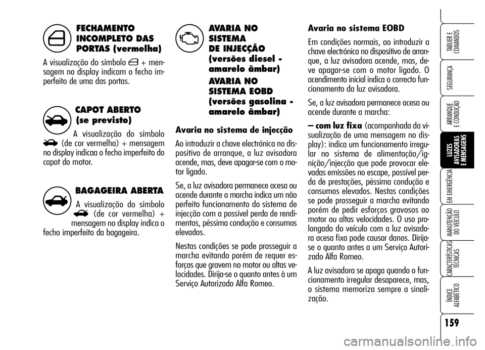 Alfa Romeo Brera/Spider 2006 Manual de Uso e Manutenção (in Portuguese) BAGAGEIRA ABERTA
A visualização do símbolo
R(de cor vermelha) +
mensagem no display indica o
fecho imperfeito da bagageira.
CAPOT ABERTO
(se previsto)
A visualização do símbolo
S(de cor vermelh Alfa Romeo Brera/Spider 2006 Manual de Uso e Manutenção (in Portuguese) BAGAGEIRA ABERTA
A visualização do símbolo
R(de cor vermelha) +
mensagem no display indica o
fecho imperfeito da bagageira.
CAPOT ABERTO
(se previsto)
A visualização do símbolo
S(de cor vermelh