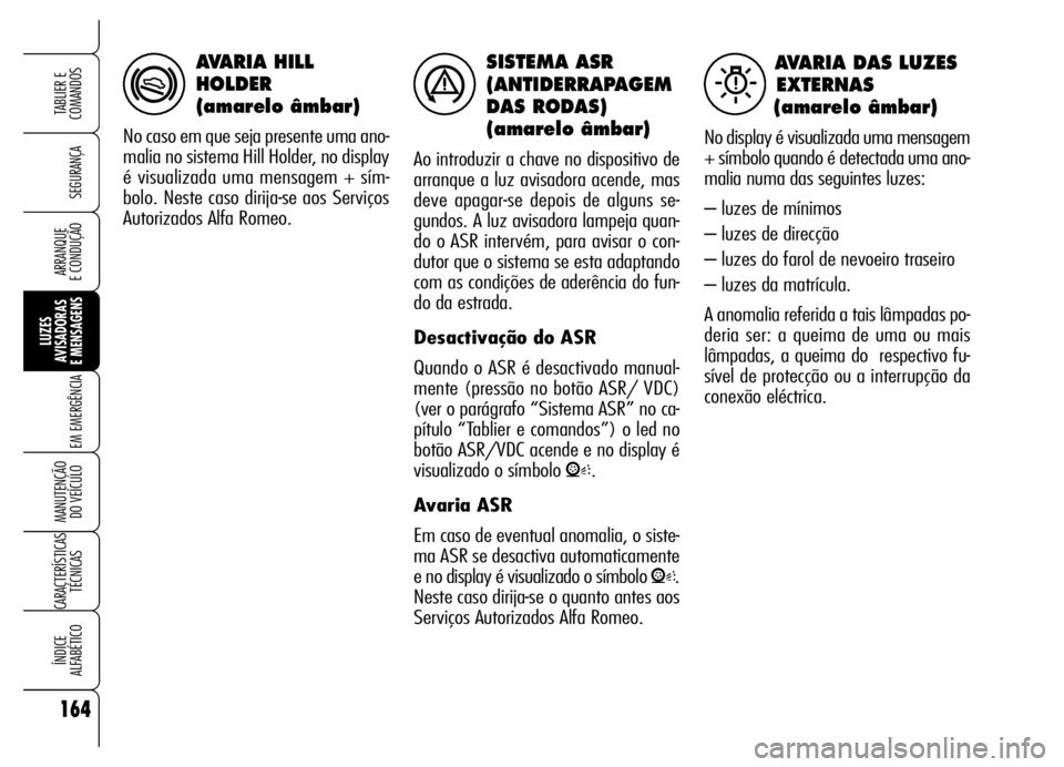 Alfa Romeo Brera/Spider 2006 Manual de Uso e Manutenção (in Portuguese) SISTEMA ASR
(ANTIDERRAPAGEM
DAS RODAS)
(amarelo âmbar)
Ao introduzir a chave no dispositivo de
arranque a luz avisadora acende, mas
deve apagar-se depois de alguns se-
gundos. A luz avisadora lampeja Alfa Romeo Brera/Spider 2006 Manual de Uso e Manutenção (in Portuguese) SISTEMA ASR
(ANTIDERRAPAGEM
DAS RODAS)
(amarelo âmbar)
Ao introduzir a chave no dispositivo de
arranque a luz avisadora acende, mas
deve apagar-se depois de alguns se-
gundos. A luz avisadora lampeja