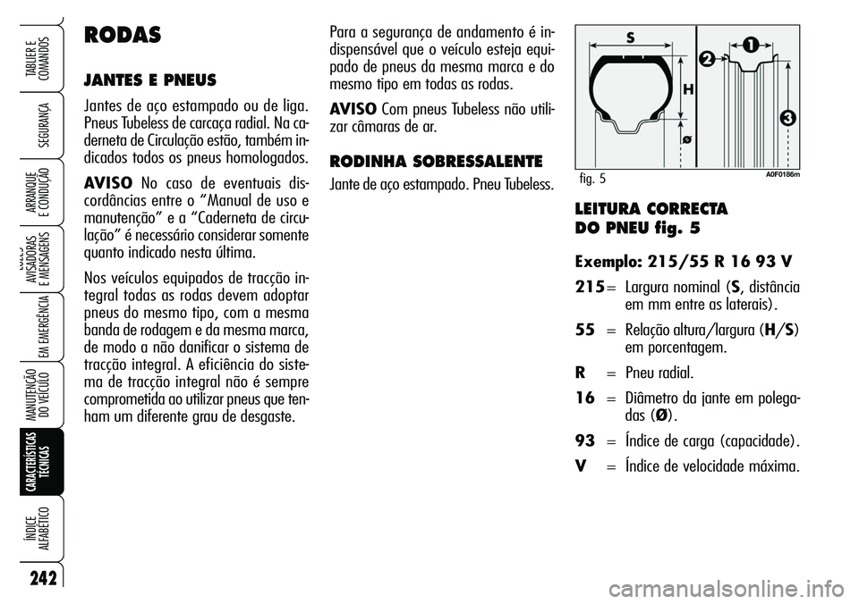 Alfa Romeo Brera/Spider 2007 Manual de Uso e Manutenção (in Portuguese) LEITURA CORRECTA
DO PNEU fig. 5
Exemplo: 215/55 R 16 93 V
215= Largura nominal (S, distância
em mm entre as laterais).
55= Relação altura/largura (H/S)
em porcentagem.
R= Pneu radial.
16= Diâmetr Alfa Romeo Brera/Spider 2007 Manual de Uso e Manutenção (in Portuguese) LEITURA CORRECTA
DO PNEU fig. 5
Exemplo: 215/55 R 16 93 V
215= Largura nominal (S, distância
em mm entre as laterais).
55= Relação altura/largura (H/S)
em porcentagem.
R= Pneu radial.
16= Diâmetr