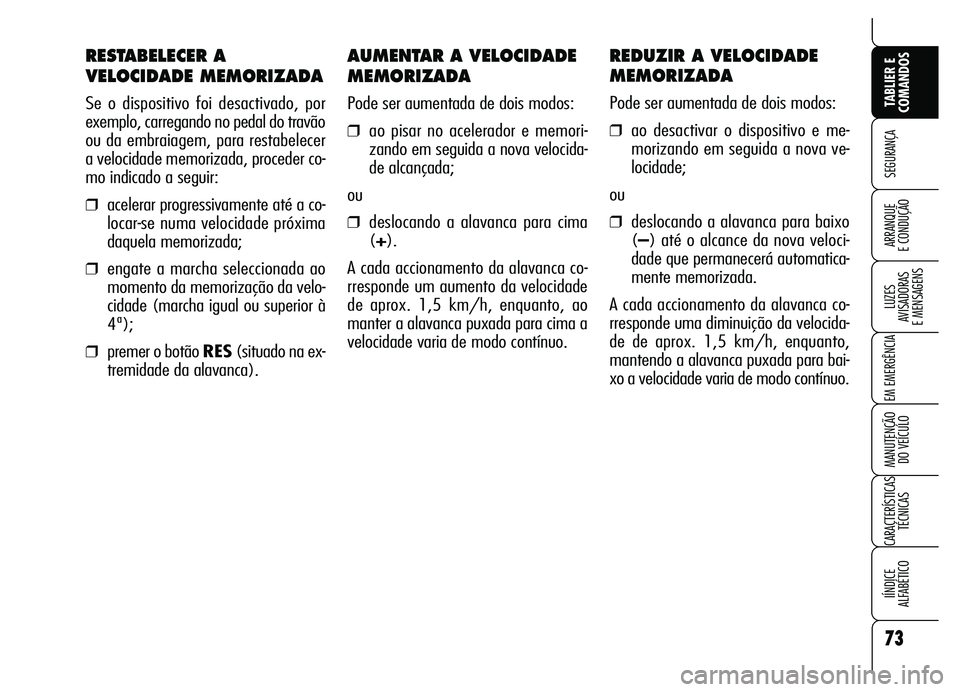Alfa Romeo Brera/Spider 2007  Manual de Uso e Manutenção (in Portuguese) AUMENTAR A VELOCIDADE
MEMORIZADA
Pode ser aumentada de dois modos:
❒ao pisar no acelerador e memori-
zando em seguida a nova velocida-
de alcançada;
ou
❒deslocando a alavanca para cima
(+).
A cad