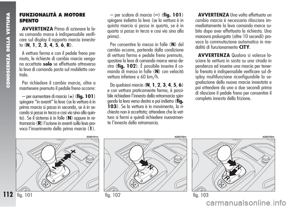 Alfa Romeo 147 2006  Libretto Uso Manutenzione (in Italian) CONOSCENZA DELLA VETTURA
112fig. 103
A0A0103m
fig. 101
A0A0101m
fig. 102
A0A0102m
FUNZIONALITÀ A MOTORE
SPENTO
AVVERTENZAPrima di azionare la le-
va comando marce è indispensabile verifi-
care sul d