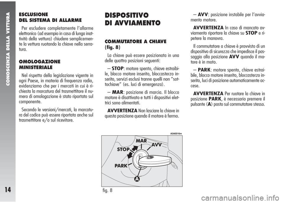 Alfa Romeo 147 2006  Libretto Uso Manutenzione (in Italian) CONOSCENZA DELLA VETTURA
14
ESCLUSIONE
DEL SISTEMA DI ALLARME
Per escludere completamente l’allarme
elettronico (ad esempio in caso di lunga inat-
tività della vettura) chiudere semplicemen-
te la 