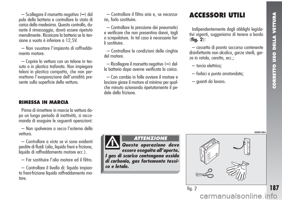 Alfa Romeo 147 2005  Libretto Uso Manutenzione (in Italian) CORRETTO USO DELLA VETTURA
187
ACCESSORI UTILI
Indipendentemente dagli obblighi legisla-
tivi vigenti, suggeriamo di tenere a bordo
(fig. 2):
– cassetta di pronto soccorso contenente
disinfettante n