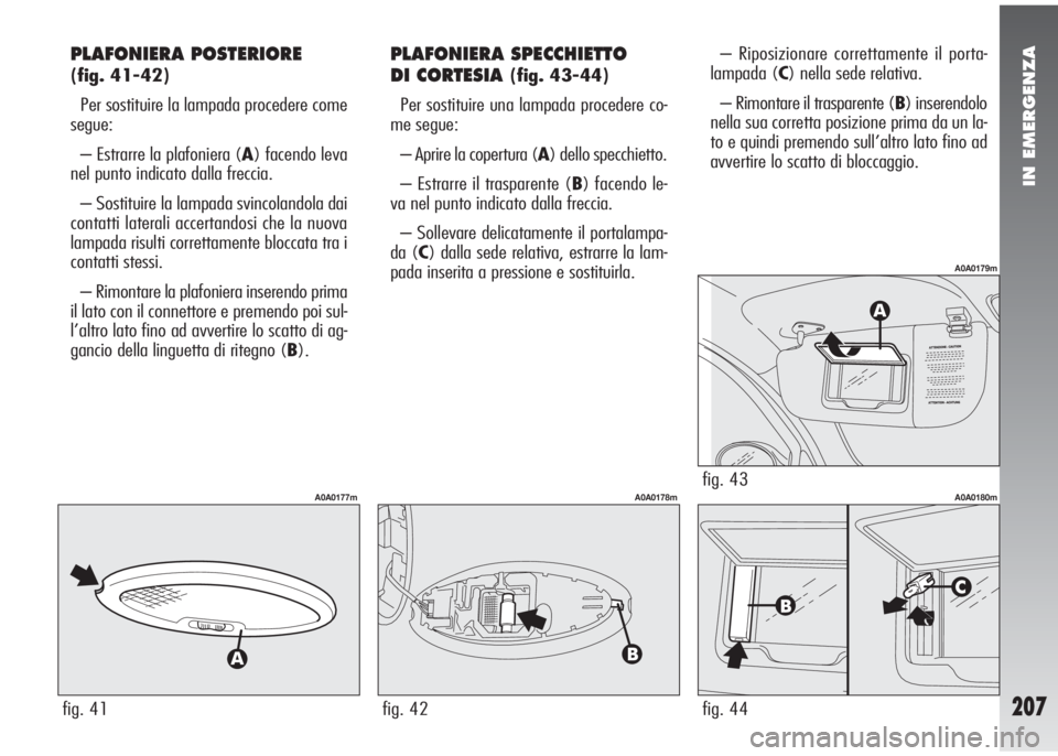 Alfa Romeo 147 2006 Libretto Uso Manutenzione (in Italian) IN EMERGENZA
207
PLAFONIERA POSTERIORE
(fig. 41-42)
Per sostituire la lampada procedere come
segue:
– Estrarre la plafoniera (A) facendo leva
nel punto indicato dalla freccia.
– Sostituire la lam Alfa Romeo 147 2006 Libretto Uso Manutenzione (in Italian) IN EMERGENZA
207
PLAFONIERA POSTERIORE
(fig. 41-42)
Per sostituire la lampada procedere come
segue:
– Estrarre la plafoniera (A) facendo leva
nel punto indicato dalla freccia.
– Sostituire la lam