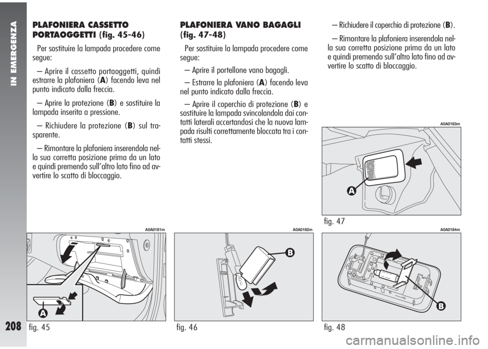 Alfa Romeo 147 2006 Libretto Uso Manutenzione (in Italian) IN EMERGENZA
208
PLAFONIERA CASSETTO
PORTAOGGETTI
(fig. 45-46)
Per sostituire la lampada procedere come
segue:
– Aprire il cassetto portaoggetti, quindi
estrarre la plafoniera (A) facendo leva nel
Alfa Romeo 147 2006 Libretto Uso Manutenzione (in Italian) IN EMERGENZA
208
PLAFONIERA CASSETTO
PORTAOGGETTI
(fig. 45-46)
Per sostituire la lampada procedere come
segue:
– Aprire il cassetto portaoggetti, quindi
estrarre la plafoniera (A) facendo leva nel