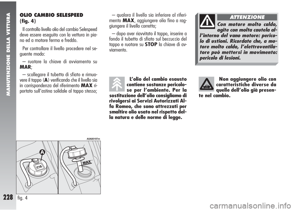 Alfa Romeo 147 2006 Libretto Uso Manutenzione (in Italian) MANUTENZIONE DELLA VETTURA
228
OLIO CAMBIO SELESPEED
(fig. 4)
Il controllo livello olio del cambio Selespeed
deve essere eseguito con la vettura in pia-
no ed a motore fermo e freddo.
Per controllare Alfa Romeo 147 2006 Libretto Uso Manutenzione (in Italian) MANUTENZIONE DELLA VETTURA
228
OLIO CAMBIO SELESPEED
(fig. 4)
Il controllo livello olio del cambio Selespeed
deve essere eseguito con la vettura in pia-
no ed a motore fermo e freddo.
Per controllare
