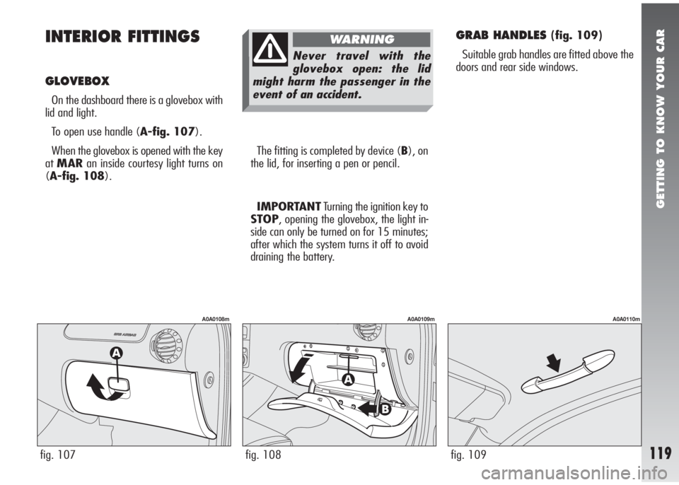 Alfa Romeo 147 2005 Owner handbook (in English) GETTING TO KNOW YOUR CAR
119
INTERIOR FITTINGS
GLOVEBOX
On the dashboard there is a glovebox with
lid and light.
To open use handle (A-fig. 107).
When the glovebox is opened with the key
atMARan insi Alfa Romeo 147 2005 Owner handbook (in English) GETTING TO KNOW YOUR CAR
119
INTERIOR FITTINGS
GLOVEBOX
On the dashboard there is a glovebox with
lid and light.
To open use handle (A-fig. 107).
When the glovebox is opened with the key
atMARan insi