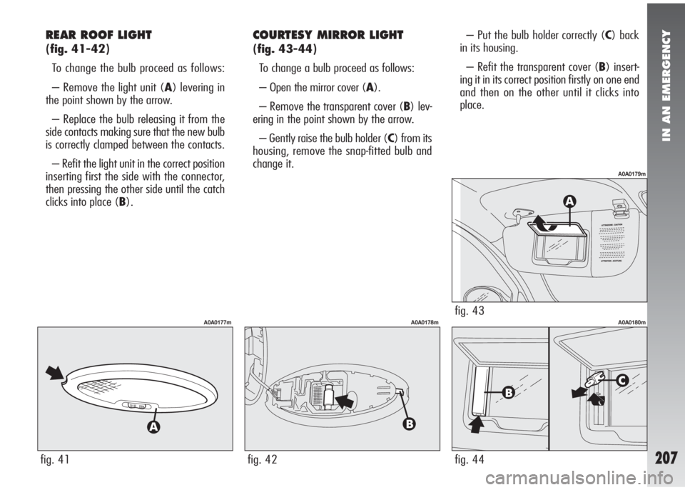 Alfa Romeo 147 2008 Owner handbook (in English) IN AN EMERGENCY
207
REAR ROOF LIGHT
(fig. 41-42)
To change the bulb proceed as follows:
– Remove the light unit (A) levering in
the point shown by the arrow.
– Replace the bulb releasing it from Alfa Romeo 147 2008 Owner handbook (in English) IN AN EMERGENCY
207
REAR ROOF LIGHT
(fig. 41-42)
To change the bulb proceed as follows:
– Remove the light unit (A) levering in
the point shown by the arrow.
– Replace the bulb releasing it from