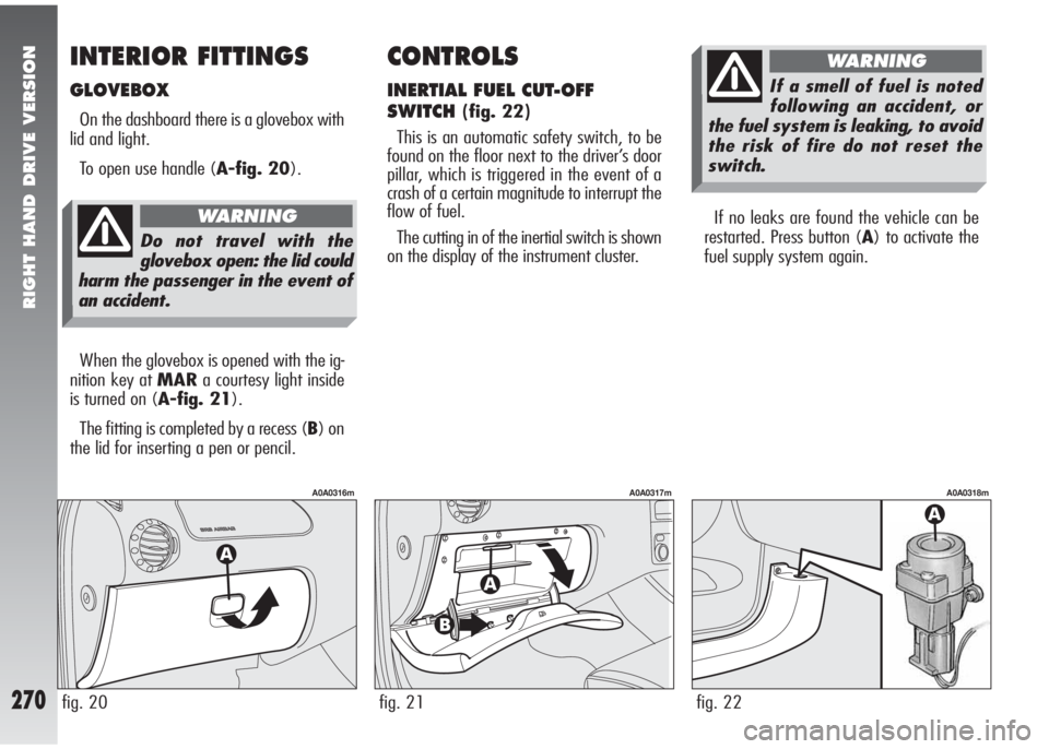 Alfa Romeo 147 2010  Owner handbook (in English) RIGHT HAND DRIVE VERSION
270
If no leaks are found the vehicle can be
restarted. Press button (A) to activate the
fuel supply system again.
fig. 22
A0A0318m
CONTROLS
INERTIAL FUEL CUT-OFF
SWITCH
(fig.
