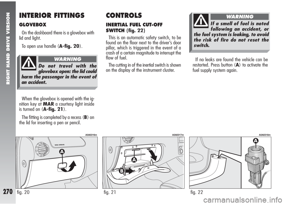 Alfa Romeo 147 2006 Owner handbook (in English) RIGHT HAND DRIVE VERSION
270
If no leaks are found the vehicle can be
restarted. Press button (A) to activate the
fuel supply system again.
fig. 22
A0A0318m
CONTROLS
INERTIAL FUEL CUT-OFF
SWITCH
(fig. Alfa Romeo 147 2006 Owner handbook (in English) RIGHT HAND DRIVE VERSION
270
If no leaks are found the vehicle can be
restarted. Press button (A) to activate the
fuel supply system again.
fig. 22
A0A0318m
CONTROLS
INERTIAL FUEL CUT-OFF
SWITCH
(fig.