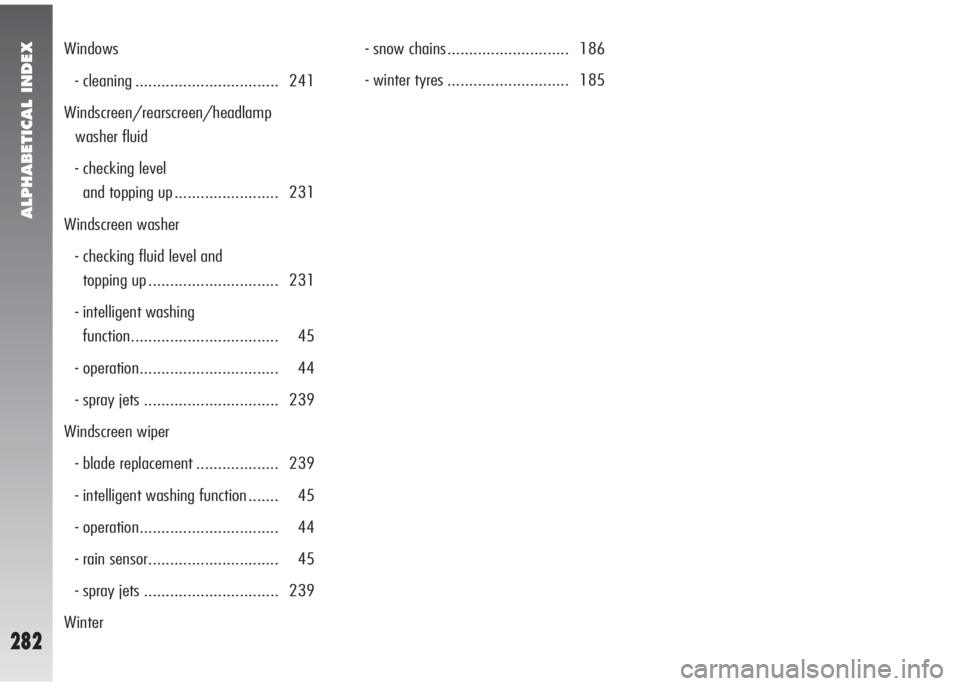 Alfa Romeo 147 2005  Owner handbook (in English) ALPHABETICAL INDEX
282
Windows
- cleaning ................................. 241
Windscreen/rearscreen/headlamp
washer fluid
- checking level 
and topping up ........................ 231
Windscreen was