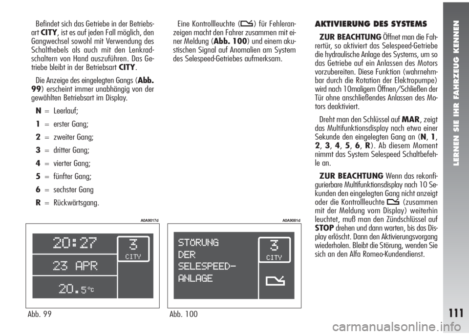 Alfa Romeo 147 2009  Betriebsanleitung (in German) LERNEN SIE IHR FAHRZEUG KENNEN
111Abb. 99
A0A9017d
Abb. 100
A0A9081d
Befindet sich das Getriebe in der Betriebs-
art CITY, ist es auf jeden Fall möglich, den
Gangwechsel sowohl mit Verwendung des
Sch
