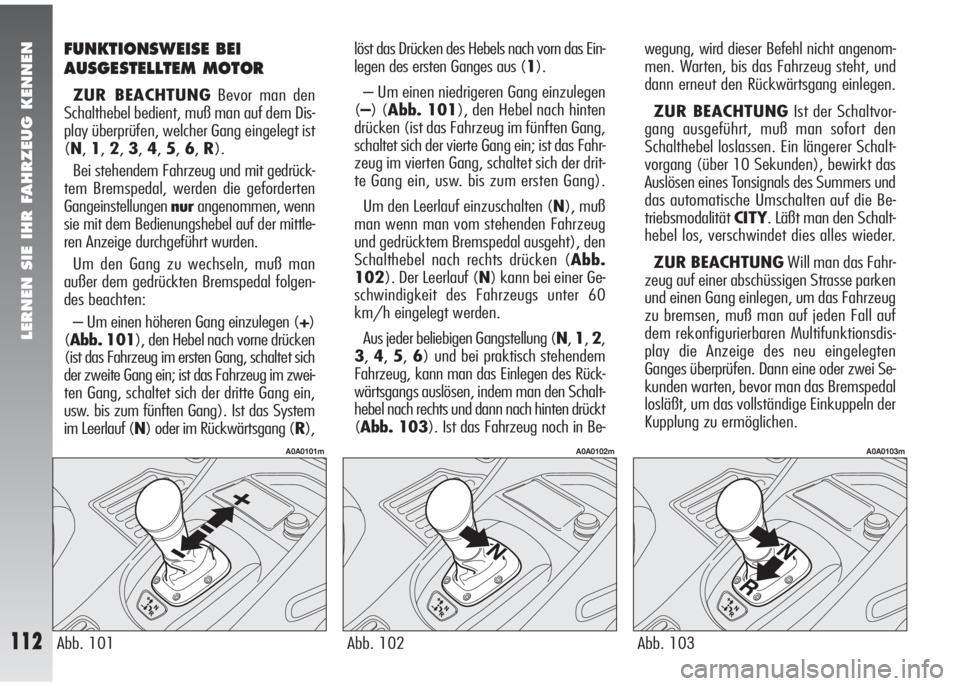 Alfa Romeo 147 2006  Betriebsanleitung (in German) LERNEN SIE IHR FAHRZEUG KENNEN
112Abb. 103
A0A0103m
Abb. 101
A0A0101m
Abb. 102
A0A0102m
FUNKTIONSWEISE BEI
AUSGESTELLTEM MOTOR
ZUR BEACHTUNGBevor man den
Schalthebel bedient, muß man auf dem Dis-
pla