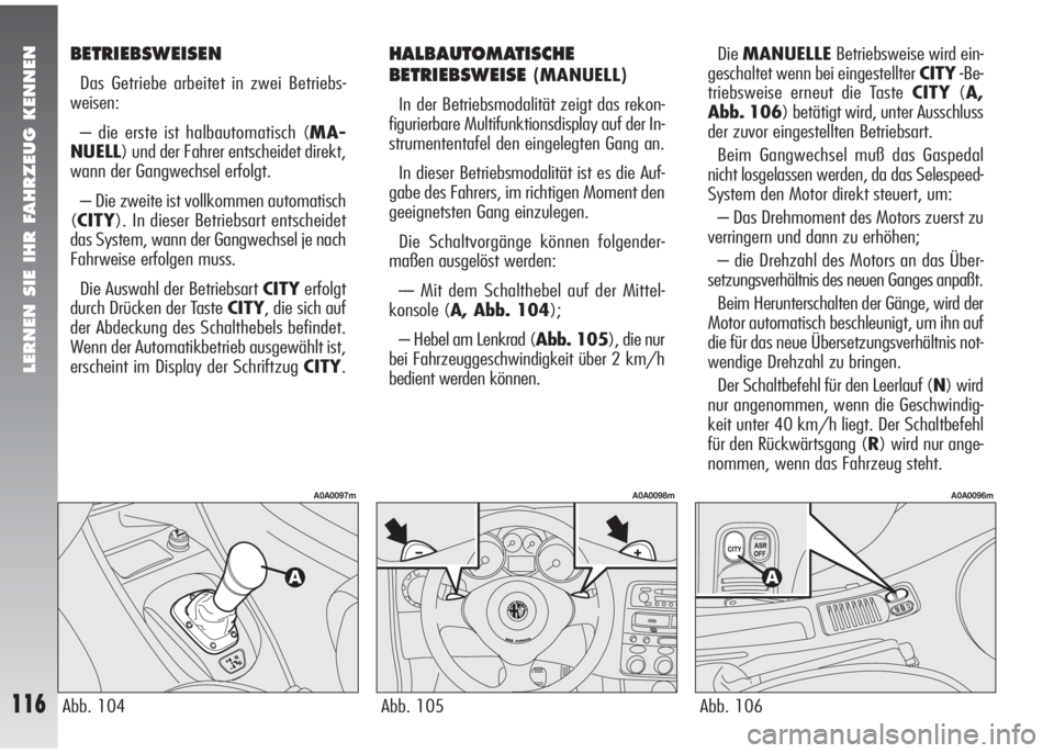 Alfa Romeo 147 2009  Betriebsanleitung (in German) LERNEN SIE IHR FAHRZEUG KENNEN
116Abb. 105
A0A0098m
Abb. 104
A0A0097m
Abb. 106
A0A0096m
BETRIEBSWEISEN
Das Getriebe arbeitet in zwei Betriebs-
weisen:
– die erste ist halbautomatisch (MA-
NUELL) und