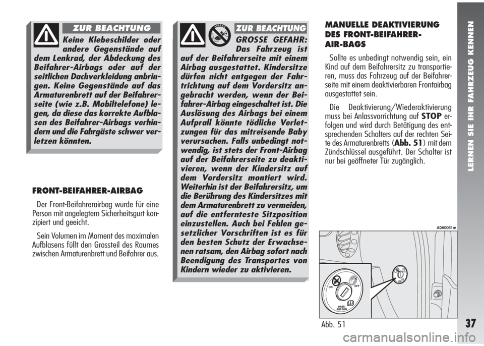 Alfa Romeo 147 2008  Betriebsanleitung (in German) LERNEN SIE IHR FAHRZEUG KENNEN
37
FRONT-BEIFAHRER-AIRBAG
Der Front-Beifahrerairbag wurde für eine
Person mit angelegtem Sicherheitsgurt kon-
zipiert und geeicht.
Sein Volumen im Moment des maximalen
