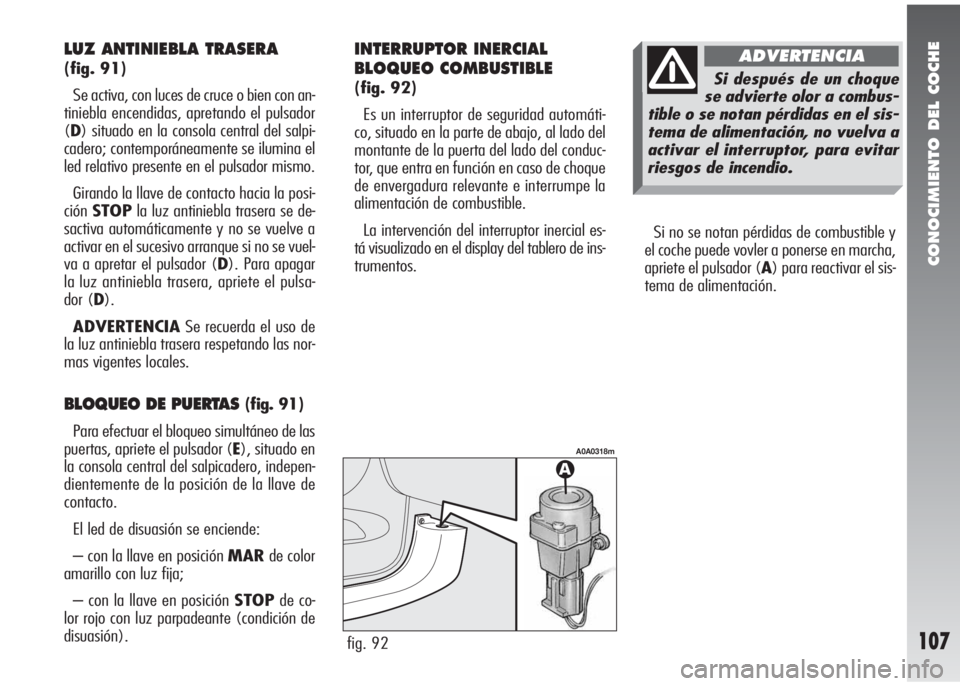 Alfa Romeo 147 2010  Manual de Empleo y Cuidado (in Spanish) CONOCIMIENTO DEL COCHE
107
Si no se notan pérdidas de combustible y
el coche puede vovler a ponerse en marcha,
apriete el pulsador (A) para reactivar el sis-
tema de alimentación.
fig. 92
A0A0318m
L