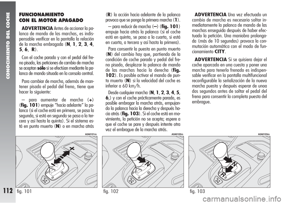Alfa Romeo 147 2006  Manual de Empleo y Cuidado (in Spanish) CONOCIMIENTO DEL COCHE
112fig. 103
A0A0103m
fig. 101
A0A0101m
fig. 102
A0A0102m
FUNCIONAMIENTO
CON EL MOTOR APAGADO
ADVERTENCIAAntes de accionar la pa-
lanca de mando de las marchas, es indis-
pensabl