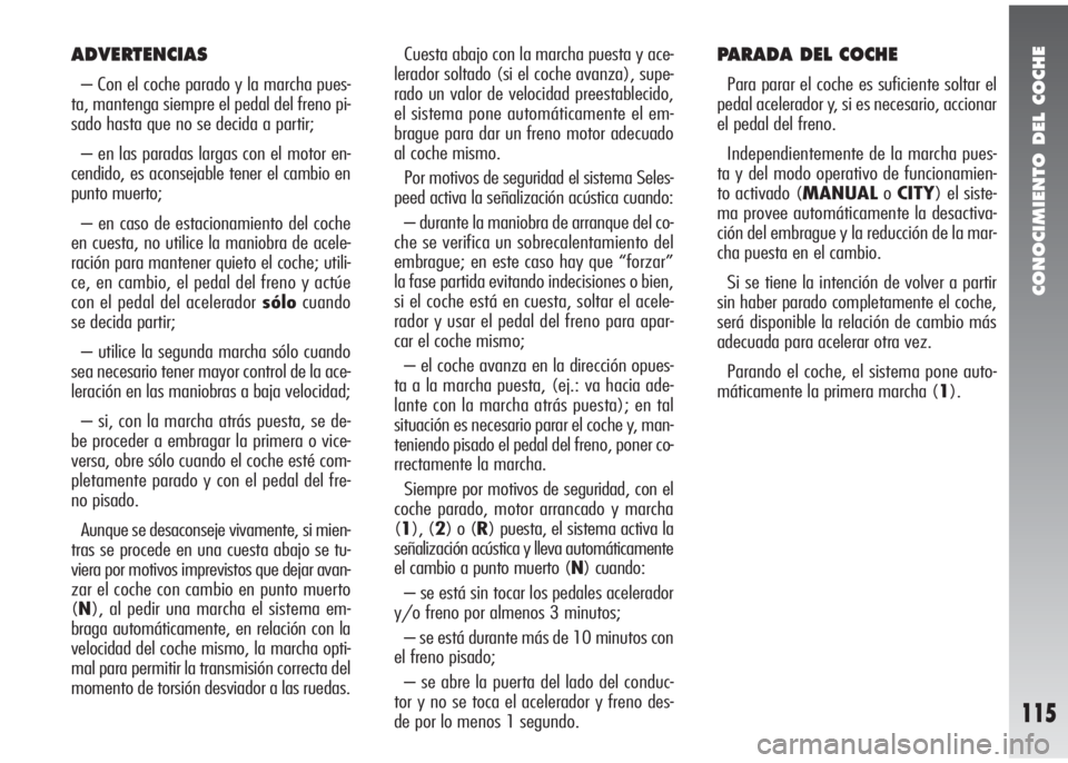 Alfa Romeo 147 2006  Manual de Empleo y Cuidado (in Spanish) CONOCIMIENTO DEL COCHE
115
ADVERTENCIAS
– Con el coche parado y la marcha pues-
ta, mantenga siempre el pedal del freno pi-
sado hasta que no se decida a partir;
– en las paradas largas con el mot