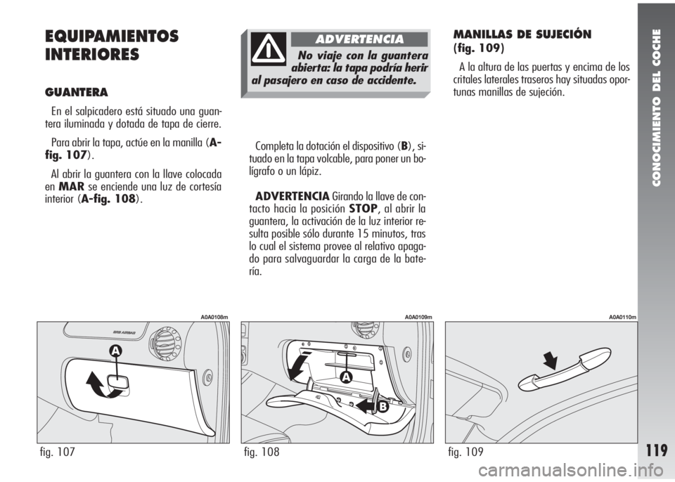 Alfa Romeo 147 2006 Manual de Empleo y Cuidado (in Spanish) CONOCIMIENTO DEL COCHE
119
EQUIPAMIENTOS
INTERIORES
GUANTERA
En el salpicadero está situado una guan-
tera iluminada y dotada de tapa de cierre.
Para abrir la tapa, actúe en la manilla (A-
fig. 107 Alfa Romeo 147 2006 Manual de Empleo y Cuidado (in Spanish) CONOCIMIENTO DEL COCHE
119
EQUIPAMIENTOS
INTERIORES
GUANTERA
En el salpicadero está situado una guan-
tera iluminada y dotada de tapa de cierre.
Para abrir la tapa, actúe en la manilla (A-
fig. 107