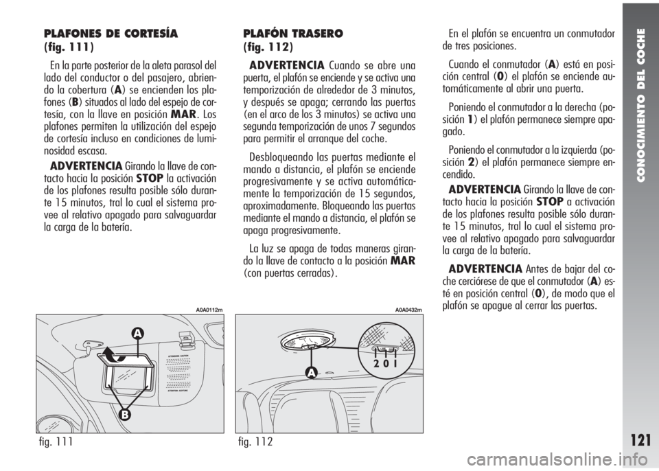 Alfa Romeo 147 2006 Manual de Empleo y Cuidado (in Spanish) CONOCIMIENTO DEL COCHE
121fig. 111
A0A0112m
fig. 112
A0A0432m
PLAFONES DE CORTESÍA
(fig. 111)
En la parte posterior de la aleta parasol del
lado del conductor o del pasajero, abrien-
do la cobertura Alfa Romeo 147 2006 Manual de Empleo y Cuidado (in Spanish) CONOCIMIENTO DEL COCHE
121fig. 111
A0A0112m
fig. 112
A0A0432m
PLAFONES DE CORTESÍA
(fig. 111)
En la parte posterior de la aleta parasol del
lado del conductor o del pasajero, abrien-
do la cobertura