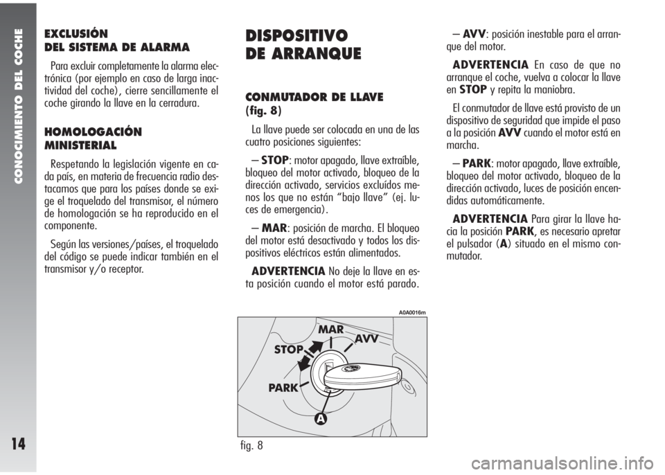 Alfa Romeo 147 2010  Manual de Empleo y Cuidado (in Spanish) CONOCIMIENTO DEL COCHE
14
EXCLUSIÓN
DEL SISTEMA DE ALARMA
Para excluir completamente la alarma elec-
trónica (por ejemplo en caso de larga inac-
tividad del coche), cierre sencillamente el
coche gir