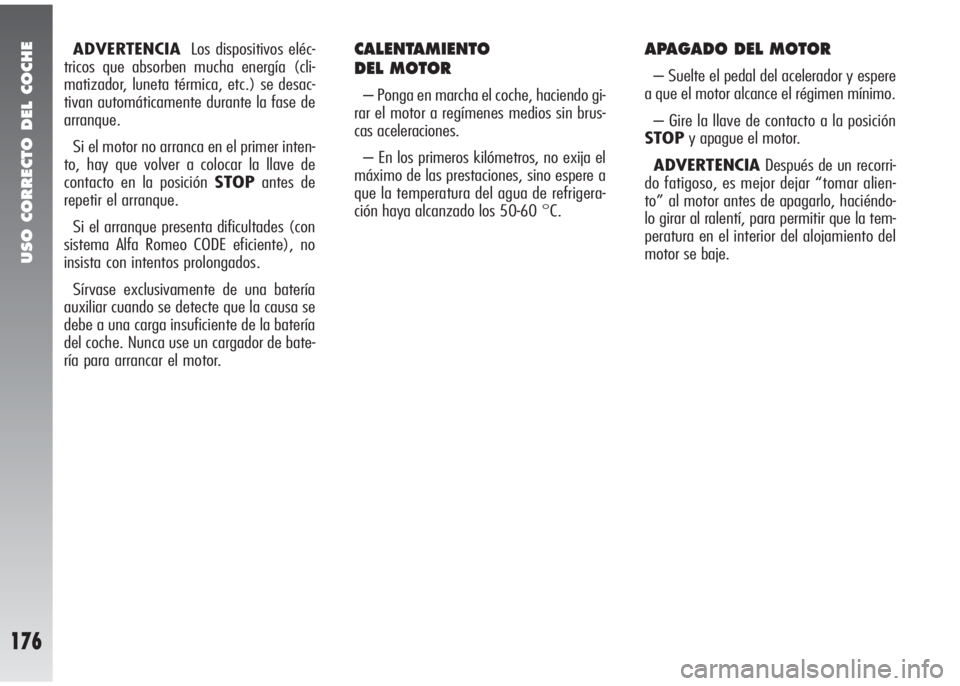 Alfa Romeo 147 2005  Manual de Empleo y Cuidado (in Spanish) USO CORRECTO DEL COCHE
176
ADVERTENCIALos dispositivos eléc-
tricos que absorben mucha energía (cli-
matizador, luneta térmica, etc.) se desac-
tivan automáticamente durante la fase de
arranque.
S