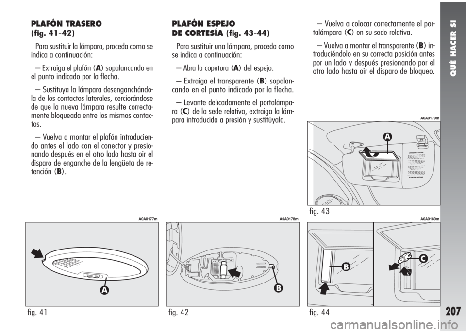 Alfa Romeo 147 2006 Manual de Empleo y Cuidado (in Spanish) QUÉ HACER SI
207
PLAFÓN TRASERO
(fig. 41-42)
Para sustituir la lámpara, proceda como se
indica a continuación:
– Extraiga el plafón (A) sopalancando en
el punto indicado por la flecha.
– Sus Alfa Romeo 147 2006 Manual de Empleo y Cuidado (in Spanish) QUÉ HACER SI
207
PLAFÓN TRASERO
(fig. 41-42)
Para sustituir la lámpara, proceda como se
indica a continuación:
– Extraiga el plafón (A) sopalancando en
el punto indicado por la flecha.
– Sus