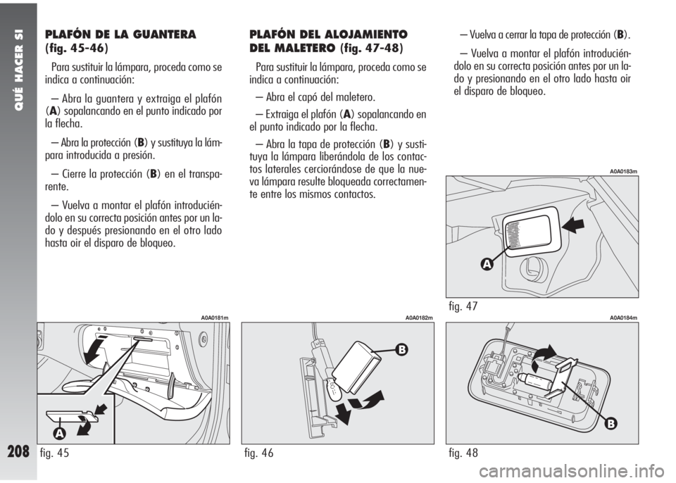 Alfa Romeo 147 2006 Manual de Empleo y Cuidado (in Spanish) QUÉ HACER SI
208
PLAFÓN DE LA GUANTERA
(fig. 45-46)
Para sustituir la lámpara, proceda como se
indica a continuación:
– Abra la guantera y extraiga el plafón
(A) sopalancando en el punto indica Alfa Romeo 147 2006 Manual de Empleo y Cuidado (in Spanish) QUÉ HACER SI
208
PLAFÓN DE LA GUANTERA
(fig. 45-46)
Para sustituir la lámpara, proceda como se
indica a continuación:
– Abra la guantera y extraiga el plafón
(A) sopalancando en el punto indica
