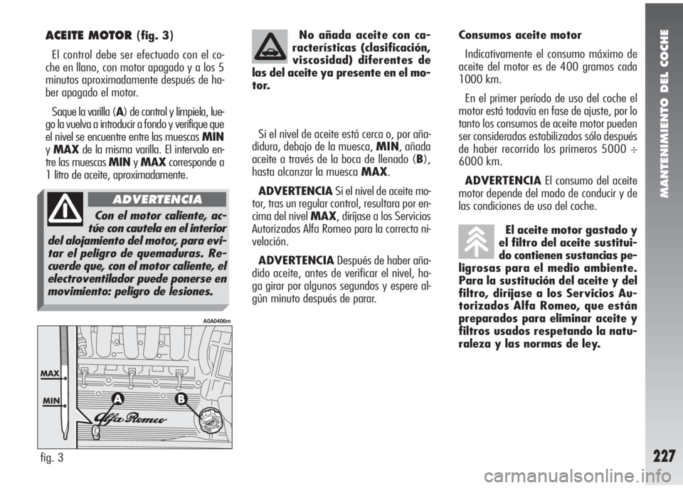 Alfa Romeo 147 2006  Manual de Empleo y Cuidado (in Spanish) MANTENIMIENTO DEL COCHE
227
ACEITE MOTOR (fig. 3)
El control debe ser efectuado con el co-
che en llano, con motor apagado y a los 5
minutos aproximadamente después de ha-
ber apagado el motor.
Saque
