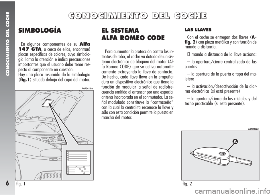 Alfa Romeo 147 2010  Manual de Empleo y Cuidado (in Spanish) CONOCIMIENTO DEL COCHE
6
EL SISTEMA 
ALFA ROMEO CODE
Para aumentar la protección contra los in-
tentos de robo, el coche va dotado de un sis-
tema electrónico de bloqueo del motor (Al-
fa Romeo CODE