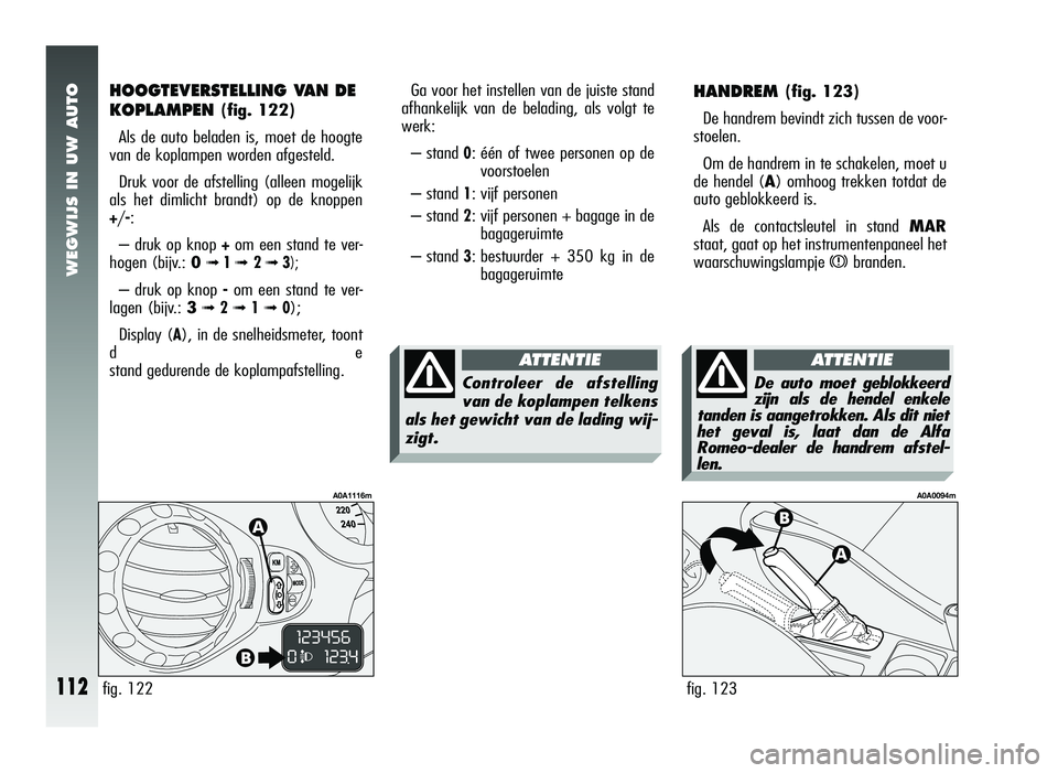 Alfa Romeo 147 2007 Instructieboek (in Dutch) WEGWIJS IN UW AUTO
112
HANDREM (fig. 123)
De handrem bevindt zich tussen de voor-
stoelen.
Om de handrem in te schakelen, moet u
de hendel (A) omhoog trekken totdat de
auto geblokkeerd is.
Als de cont Alfa Romeo 147 2007 Instructieboek (in Dutch) WEGWIJS IN UW AUTO
112
HANDREM (fig. 123)
De handrem bevindt zich tussen de voor-
stoelen.
Om de handrem in te schakelen, moet u
de hendel (A) omhoog trekken totdat de
auto geblokkeerd is.
Als de cont