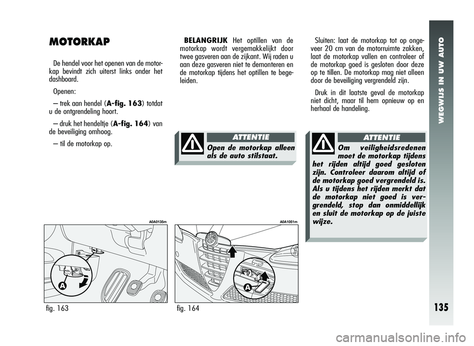 Alfa Romeo 147 2007 Instructieboek (in Dutch) WEGWIJS IN UW AUTO
fig. 164
A0A1051m
MOTORKAP
De hendel voor het openen van de motor-
kap bevindt zich uiterst links onder het
dashboard.
Openen:
– trek aan hendel ( A-fig. 163) totdat
u de ontgren Alfa Romeo 147 2007 Instructieboek (in Dutch) WEGWIJS IN UW AUTO
fig. 164
A0A1051m
MOTORKAP
De hendel voor het openen van de motor-
kap bevindt zich uiterst links onder het
dashboard.
Openen:
– trek aan hendel ( A-fig. 163) totdat
u de ontgren