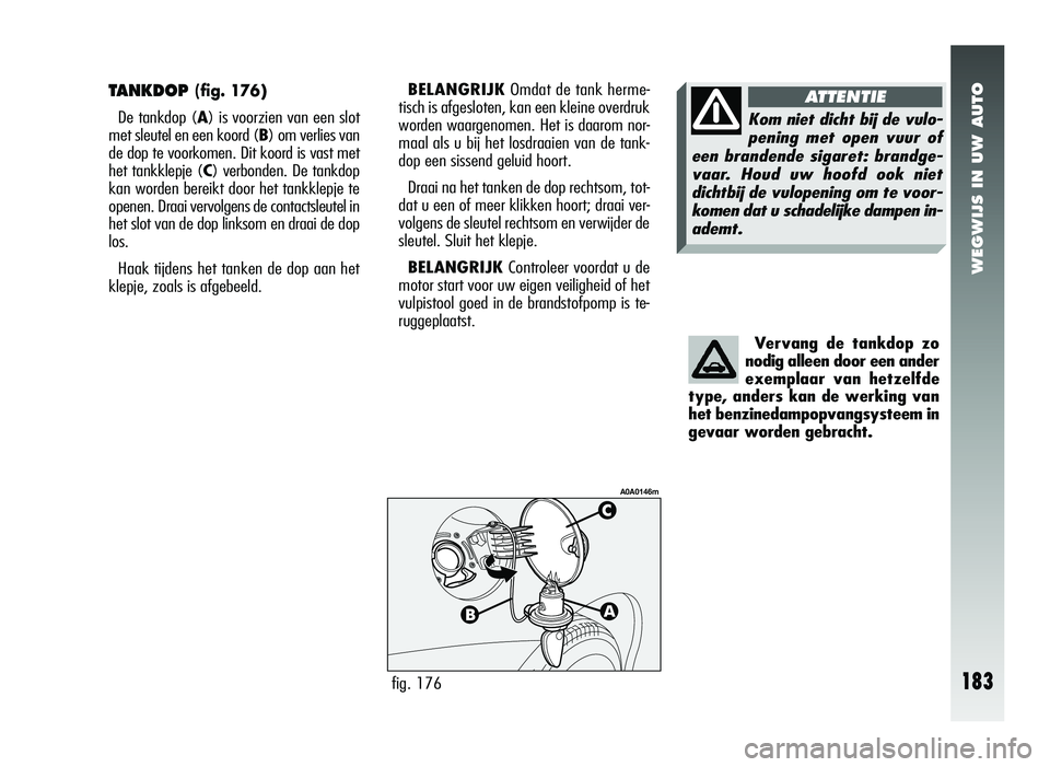 Alfa Romeo 147 2007 Instructieboek (in Dutch) WEGWIJS IN UW AUTO
183
TANKDOP (fig. 176)
De tankdop (A ) is voorzien van een slot
met sleutel en een koord ( B) om verlies van
de dop te voorkomen. Dit koord is vast met
het tankklepje ( C) verbonden Alfa Romeo 147 2007 Instructieboek (in Dutch) WEGWIJS IN UW AUTO
183
TANKDOP (fig. 176)
De tankdop (A ) is voorzien van een slot
met sleutel en een koord ( B) om verlies van
de dop te voorkomen. Dit koord is vast met
het tankklepje ( C) verbonden