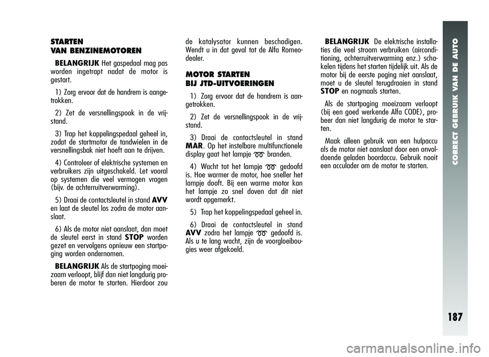 Alfa Romeo 147 2007  Instructieboek (in Dutch) CORRECT GEBRUIK VAN DE AUTO
187
de katalysator kunnen beschadigen.
Wendt u in dat geval tot de Alfa Romeo-
dealer.
MOTOR STARTEN
BIJ JTD-UITVOERINGEN
1) Zorg ervoor dat de handrem is aan-
getrokken.
2