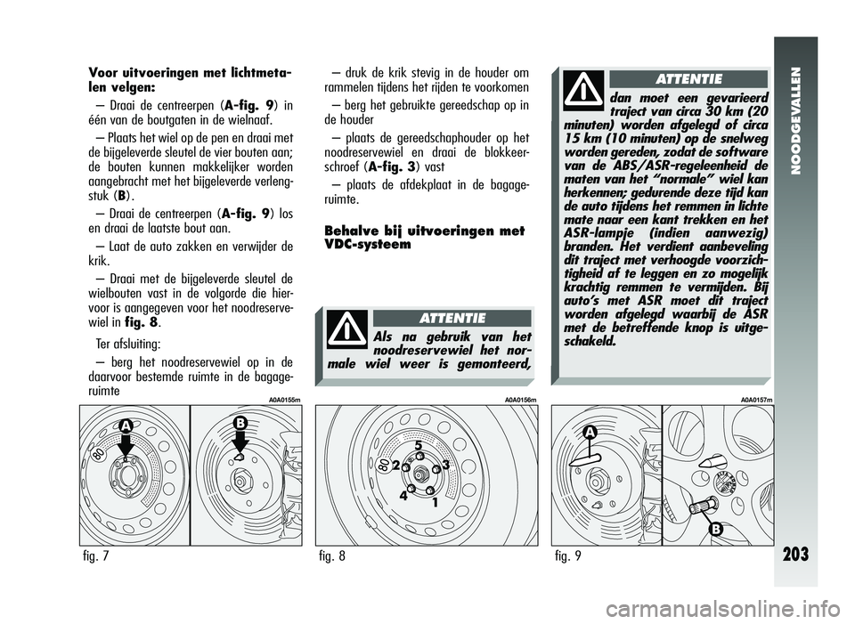 Alfa Romeo 147 2011 Instructieboek (in Dutch) NOODGEVALLEN
203
Voor uitvoeringen met lichtmeta-
len velgen:
– Draai de centreerpen ( A-fig. 9) in
één van de boutgaten in de wielnaaf.
– Plaats het wiel op de pen en draai met
de bijgeleverde Alfa Romeo 147 2011 Instructieboek (in Dutch) NOODGEVALLEN
203
Voor uitvoeringen met lichtmeta-
len velgen:
– Draai de centreerpen ( A-fig. 9) in
één van de boutgaten in de wielnaaf.
– Plaats het wiel op de pen en draai met
de bijgeleverde