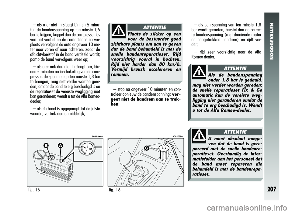 Alfa Romeo 147 2011 Instructieboek (in Dutch) NOODGEVALLEN
207
– als u er niet in slaagt binnen 5 minu-
ten de bandenspanning op ten minste 1,5
bar te krijgen, koppel dan de compressor los
van het ventiel en de contactdoos en ver-
plaats vervol Alfa Romeo 147 2011 Instructieboek (in Dutch) NOODGEVALLEN
207
– als u er niet in slaagt binnen 5 minu-
ten de bandenspanning op ten minste 1,5
bar te krijgen, koppel dan de compressor los
van het ventiel en de contactdoos en ver-
plaats vervol