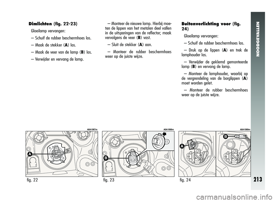 Alfa Romeo 147 2011 Instructieboek (in Dutch) NOODGEVALLEN
213
Dimlichten(fig. 22-23)
Gloeilamp vervangen:
– Schuif de rubber beschermhoes los.
– Maak de stekker (A) los.
– Maak de veer van de lamp ( B) los.
– Verwijder en vervang de lamp Alfa Romeo 147 2011 Instructieboek (in Dutch) NOODGEVALLEN
213
Dimlichten(fig. 22-23)
Gloeilamp vervangen:
– Schuif de rubber beschermhoes los.
– Maak de stekker (A) los.
– Maak de veer van de lamp ( B) los.
– Verwijder en vervang de lamp