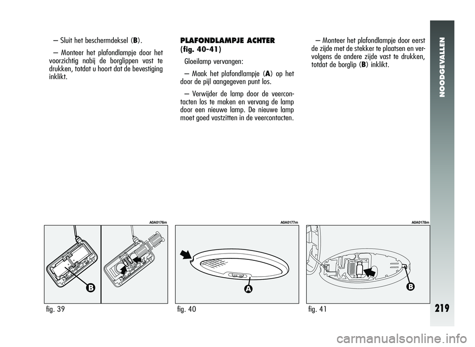 Alfa Romeo 147 2011 Instructieboek (in Dutch) NOODGEVALLEN
219
PLAFONDLAMPJE ACHTER
(fig. 40-41)Gloeilamp vervangen:
– Maak het plafondlampje ( A) op het
door de pijl aangegeven punt los.
– Verwijder de lamp door de veercon-
tacten los te ma Alfa Romeo 147 2011 Instructieboek (in Dutch) NOODGEVALLEN
219
PLAFONDLAMPJE ACHTER
(fig. 40-41)Gloeilamp vervangen:
– Maak het plafondlampje ( A) op het
door de pijl aangegeven punt los.
– Verwijder de lamp door de veercon-
tacten los te ma