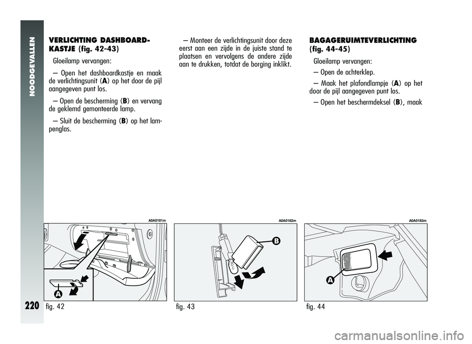 Alfa Romeo 147 2011 Instructieboek (in Dutch) NOODGEVALLEN
220
VERLICHTING DASHBOARD-
KASTJE
(fig. 42-43)
Gloeilamp vervangen:
– Open het dashboardkastje en maak
de verlichtingsunit ( A) op het door de pijl
aangegeven punt los.
– Open de bes Alfa Romeo 147 2011 Instructieboek (in Dutch) NOODGEVALLEN
220
VERLICHTING DASHBOARD-
KASTJE
(fig. 42-43)
Gloeilamp vervangen:
– Open het dashboardkastje en maak
de verlichtingsunit ( A) op het door de pijl
aangegeven punt los.
– Open de bes