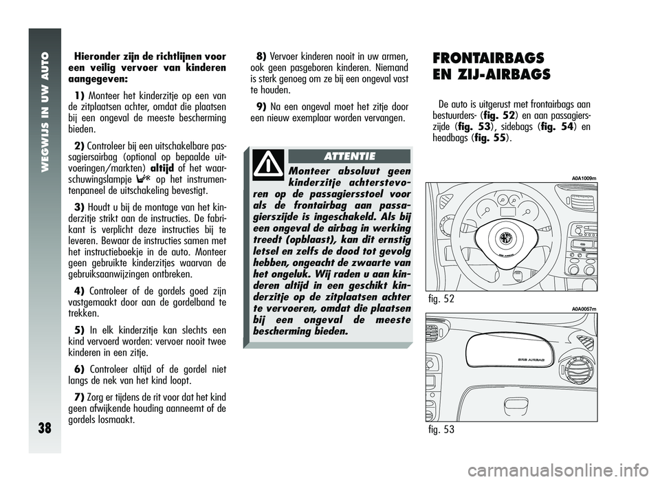 Alfa Romeo 147 2011  Instructieboek (in Dutch) WEGWIJS IN UW AUTO
38
Hieronder zijn de richtlijnen voor
een veilig vervoer van kinderen
aangegeven:
1) Monteer het kinderzitje op een van
de zitplaatsen achter, omdat die plaatsen
bij een ongeval de 