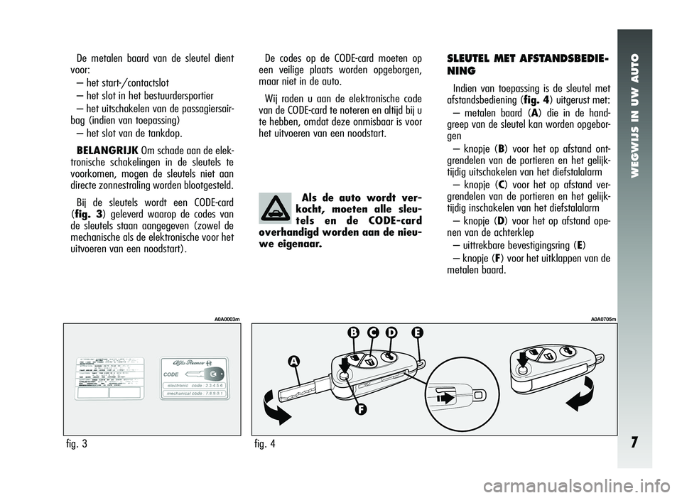 Alfa Romeo 147 2010  Instructieboek (in Dutch) WEGWIJS IN UW AUTO
7
De metalen baard van de sleutel dient
voor:
– het start-/contactslot
– het slot in het bestuurdersportier
– het uitschakelen van de passagiersair-
bag (indien van toepassing