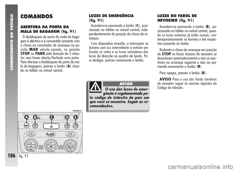 Alfa Romeo 147 2005 Manual de Uso e Manutenção (in Portuguese) CONHECIMENTO DO VEÍCULO
106
COMANDOS
ABERTURA DA PORTA DA
MALA DE BAGAGEM
(fig. 91)
O desbloqueio da porta da mala da baga-
gem é eléctrico e é consentido somente com
a chave no comutador de arr Alfa Romeo 147 2005 Manual de Uso e Manutenção (in Portuguese) CONHECIMENTO DO VEÍCULO
106
COMANDOS
ABERTURA DA PORTA DA
MALA DE BAGAGEM
(fig. 91)
O desbloqueio da porta da mala da baga-
gem é eléctrico e é consentido somente com
a chave no comutador de arr