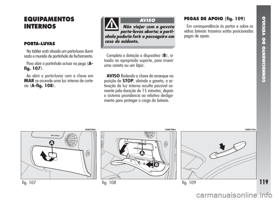 Alfa Romeo 147 2005 Manual de Uso e Manutenção (in Portuguese) CONHECIMENTO DO VEÍCULO
119
EQUIPAMENTOS
INTERNOS
PORTA-LUVAS
No tablier está situada um porta-luvas ilumi-
nado e munido de portinhola de fechamento.
Para abrir a portinhola actuar na pega (A-
fi Alfa Romeo 147 2005 Manual de Uso e Manutenção (in Portuguese) CONHECIMENTO DO VEÍCULO
119
EQUIPAMENTOS
INTERNOS
PORTA-LUVAS
No tablier está situada um porta-luvas ilumi-
nado e munido de portinhola de fechamento.
Para abrir a portinhola actuar na pega (A-
fi