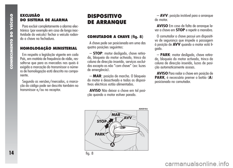 Alfa Romeo 147 2008 Manual de Uso e Manutenção (in Portuguese) CONHECIMENTO DO VEÍCULO
14
EXCLUSÃO
DO SISTEMA DE ALARMA
Para excluir completamente o alarma elec-
trónico (por exemplo em caso de longa inac-
tividade do veículo) fechar o veículo rodan-
do a ch Alfa Romeo 147 2008 Manual de Uso e Manutenção (in Portuguese) CONHECIMENTO DO VEÍCULO
14
EXCLUSÃO
DO SISTEMA DE ALARMA
Para excluir completamente o alarma elec-
trónico (por exemplo em caso de longa inac-
tividade do veículo) fechar o veículo rodan-
do a ch
